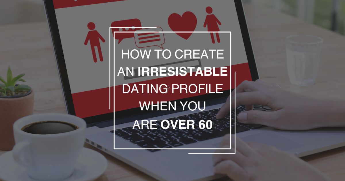 How To Create An Irresistible Dating Profile When You Are Over 60